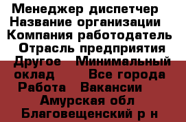 Менеджер-диспетчер › Название организации ­ Компания-работодатель › Отрасль предприятия ­ Другое › Минимальный оклад ­ 1 - Все города Работа » Вакансии   . Амурская обл.,Благовещенский р-н